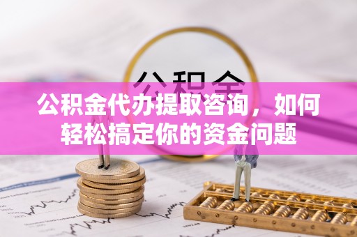 宿豫公积金代办提取咨询，如何轻松搞定你的资金问题