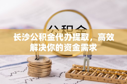 宿豫长沙公积金代办提取，高效解决你的资金需求