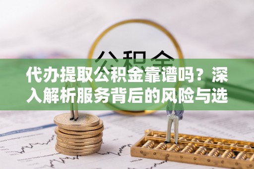 宿豫代办提取公积金靠谱吗？深入解析服务背后的风险与选择