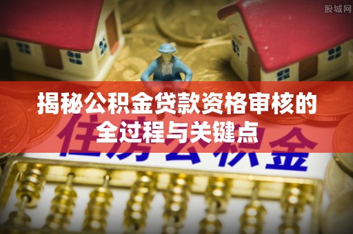 宿豫揭秘公积金贷款资格审核的全过程与关键点