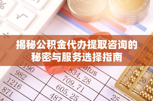 宿豫揭秘公积金代办提取咨询的秘密与服务选择指南