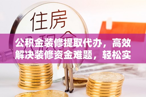 宿豫公积金装修提取代办，高效解决装修资金难题，轻松实现家居梦想