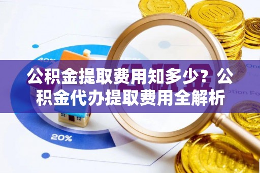 宿豫公积金提取费用知多少？公积金代办提取费用全解析