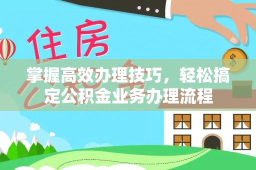 宿豫掌握高效办理技巧，轻松搞定公积金业务办理流程