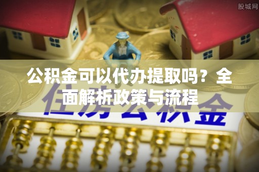 宿豫公积金可以代办提取吗？全面解析政策与流程