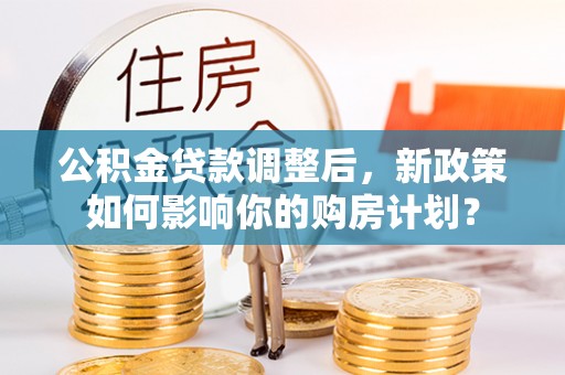 宿豫公积金贷款调整后，新政策如何影响你的购房计划？