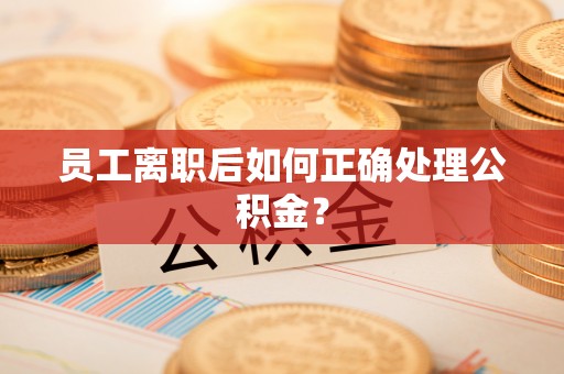 宿豫员工离职后如何正确处理公积金？
