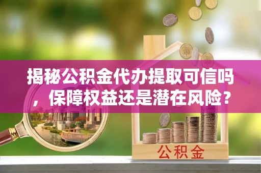 宿豫揭秘公积金代办提取可信吗，保障权益还是潜在风险？