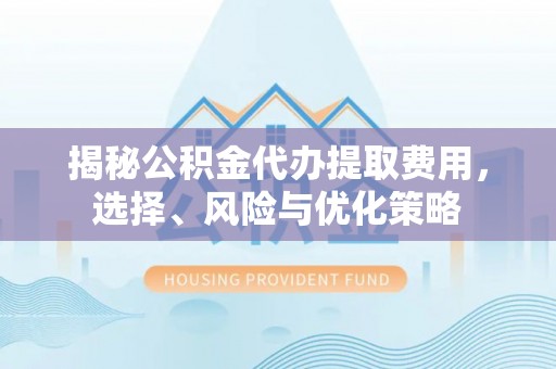 宿豫揭秘公积金代办提取费用，选择、风险与优化策略