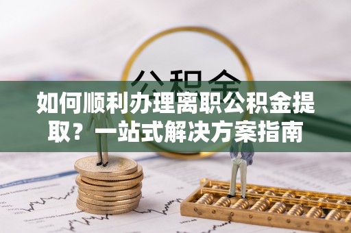 宿豫如何顺利办理离职公积金提取？一站式解决方案指南