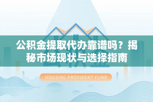 宿豫公积金提取代办靠谱吗？揭秘市场现状与选择指南