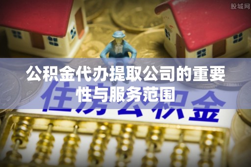 宿豫公积金代办提取公司的重要性与服务范围