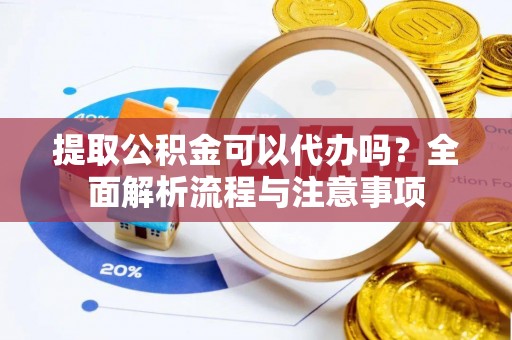 宿豫提取公积金可以代办吗？全面解析流程与注意事项