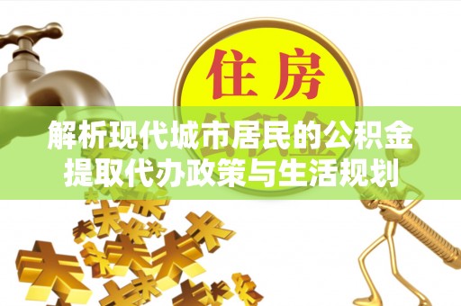 宿豫解析现代城市居民的公积金提取代办政策与生活规划