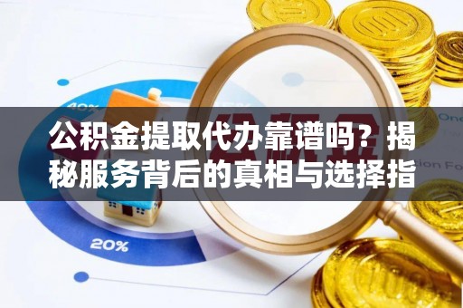 宿豫公积金提取代办靠谱吗？揭秘服务背后的真相与选择指南