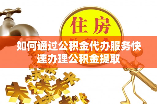 宿豫如何通过公积金代办服务快速办理公积金提取
