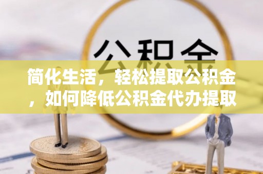宿豫简化生活，轻松提取公积金，如何降低公积金代办提取的费用？