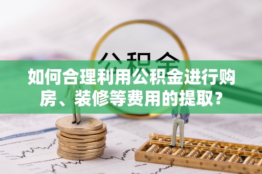 宿豫如何合理利用公积金进行购房、装修等费用的提取？