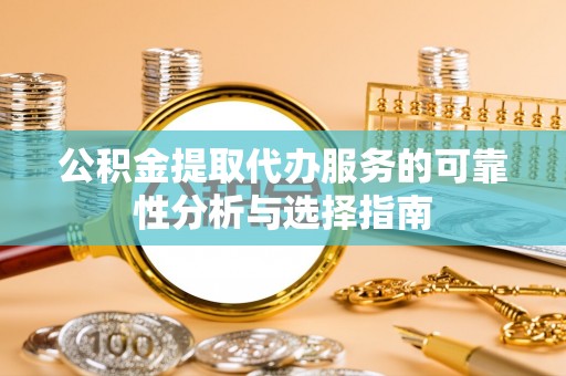 宿豫公积金提取代办服务的可靠性分析与选择指南