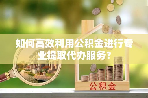 宿豫如何高效利用公积金进行专业提取代办服务？