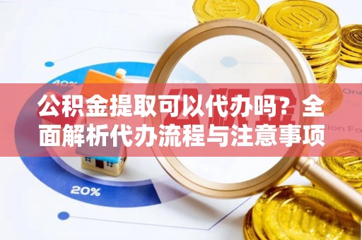 宿豫公积金提取可以代办吗？全面解析代办流程与注意事项